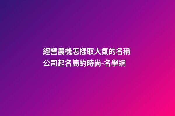 經營農機怎樣取大氣的名稱 公司起名簡約時尚-名學網-第1張-公司起名-玄機派